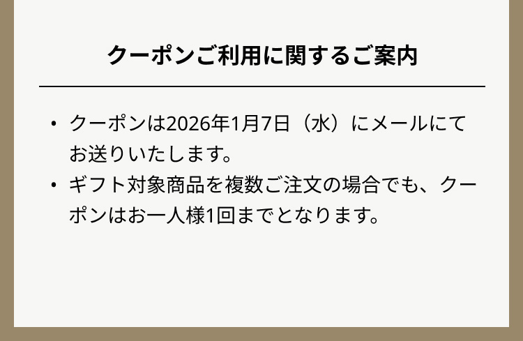 クーポンご利用に関するご案内：
                        クーポンは2026年1月7日（水）にメールにてお送りいたします。
                        ギフト対象商品を複数ご注文の場合でも、クーポンはお一人様1回までとなります。