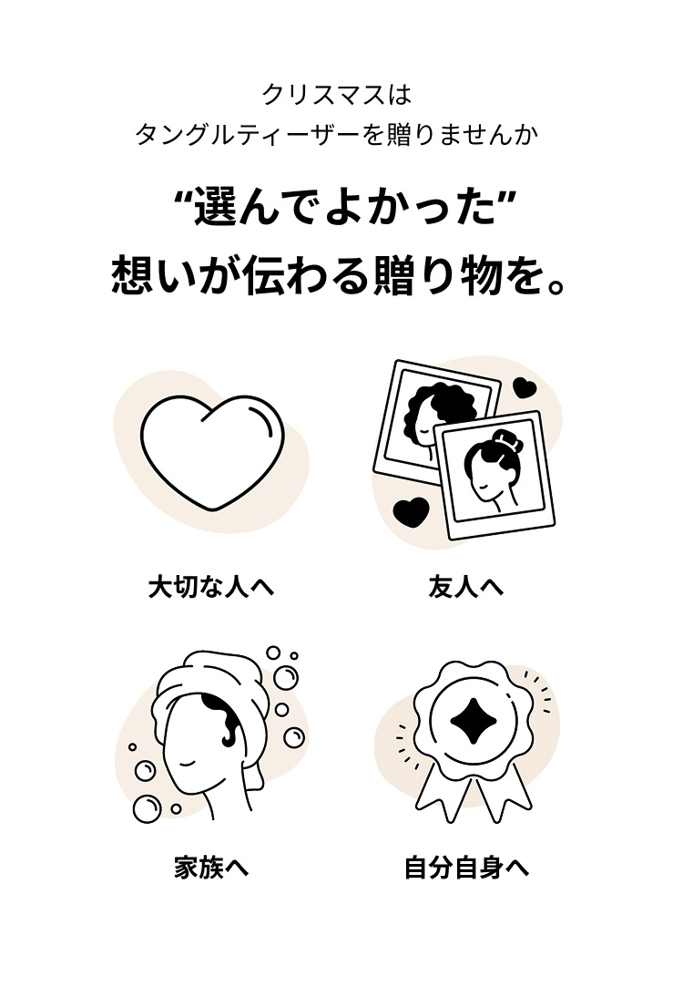 この冬はタングルティーザーを贈りませんか。“選んでよかった” 想いが伝わる贈り物を。大切な人へ、友人へ、家族へ、自分自身へ。